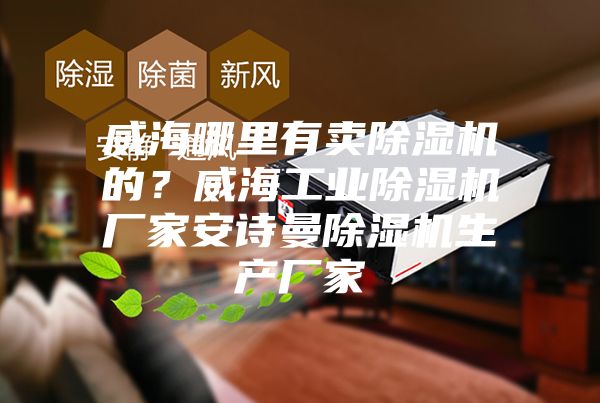 威海哪里有卖除湿机的？威海工业除湿机厂家安诗曼除湿机生产厂家