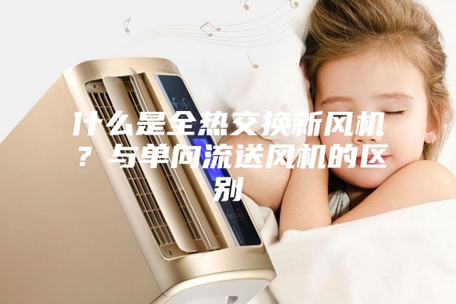 什么是全热交换新风机？与单向流送风机的区别