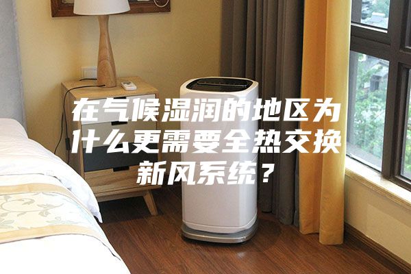在气候湿润的地区为什么更需要全热交换新风系统？