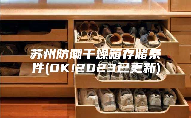 苏州防潮干燥箱存储条件(OK!2023已更新)