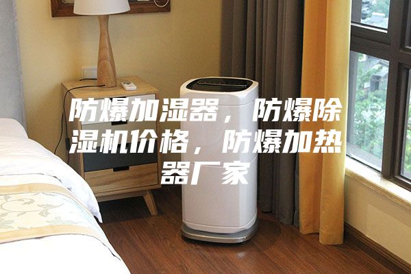防爆加湿器，防爆除湿机价格，防爆加热器厂家