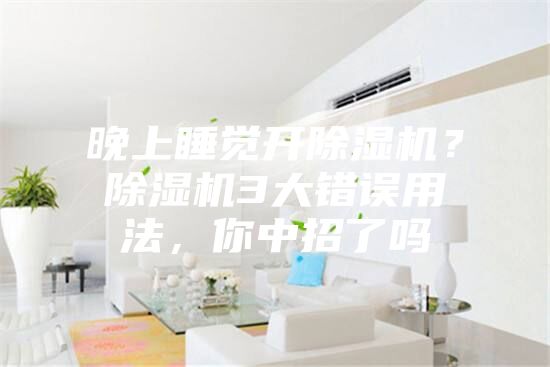 晚上睡觉开除湿机？除湿机3大错误用法，你中招了吗