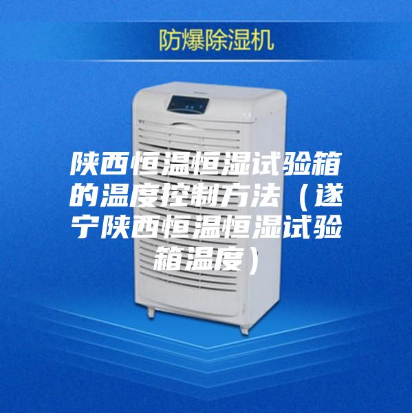 陕西恒温恒湿试验箱的温度控制方法(遂宁陕西恒温恒湿试验箱温度)