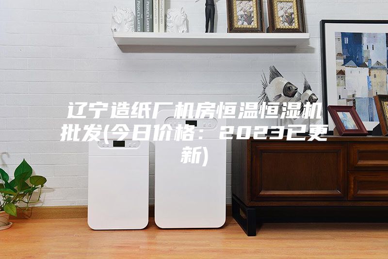 辽宁造纸厂机房恒温恒湿机批发(今日价格:2023已更新)