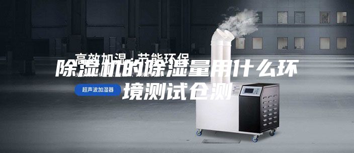 除湿机的除湿量用什么环境测试仓测