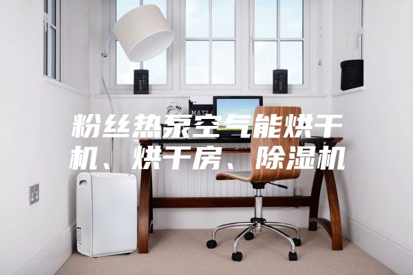 粉丝热泵空气能烘干机、烘干房、除湿机