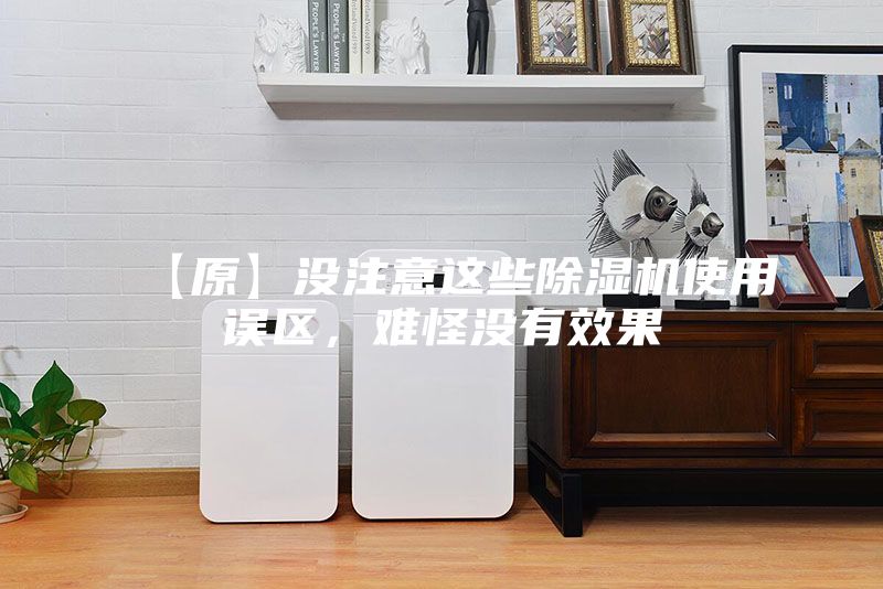 【原】没注意这些除湿机使用误区,难怪没有效果