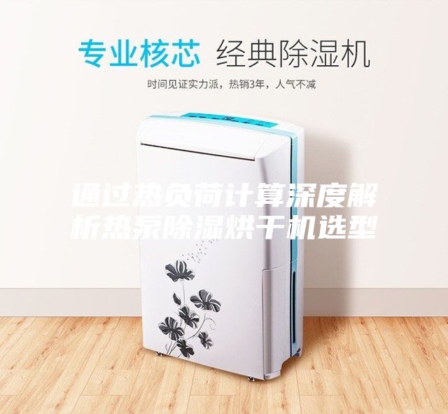 通过热负荷计算深度解析热泵除湿烘干机选型