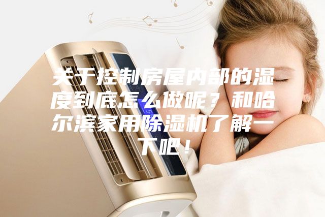 关于控制房屋内部的湿度到底怎么做呢?和哈尔滨家用除湿机了解一下吧!