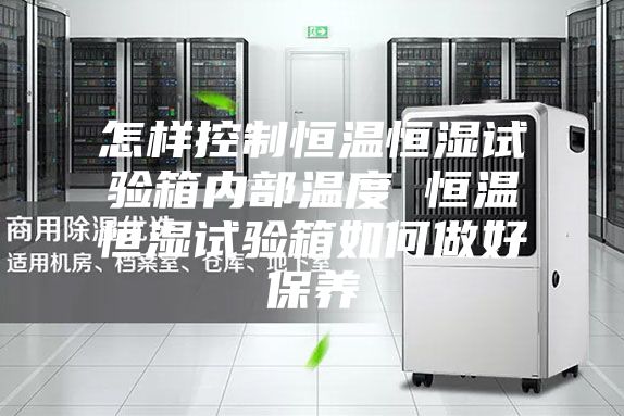 怎样控制恒温恒湿试验箱内部温度 恒温恒湿试验箱如何做好保养