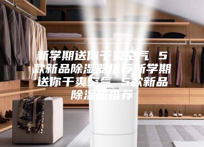 新学期送你干爽空气 5款新品除湿器推荐新学期送你干爽空气 5款新品除湿器推荐