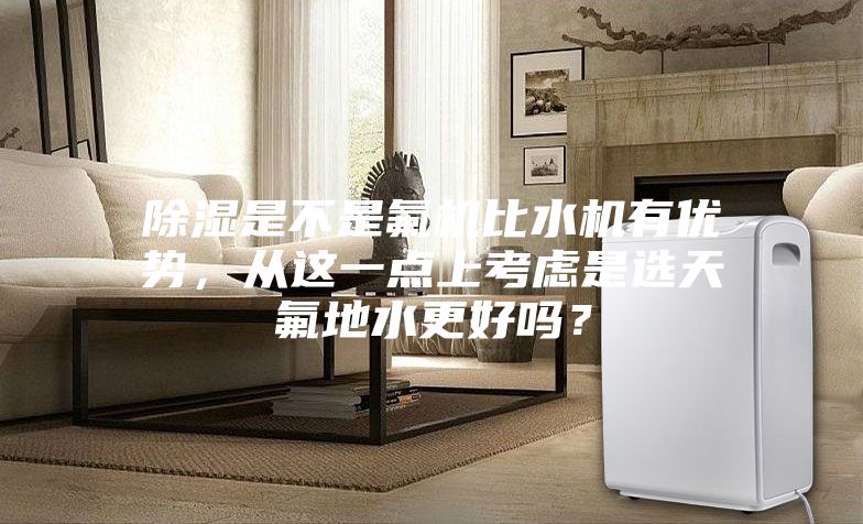 除湿是不是氟机比水机有优势，从这一点上考虑是选天氟地水更好吗？