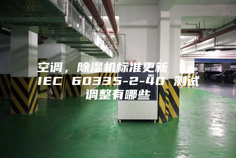 空调，除湿机标准更新 ｜ IEC 60335-2-40 测试调整有哪些