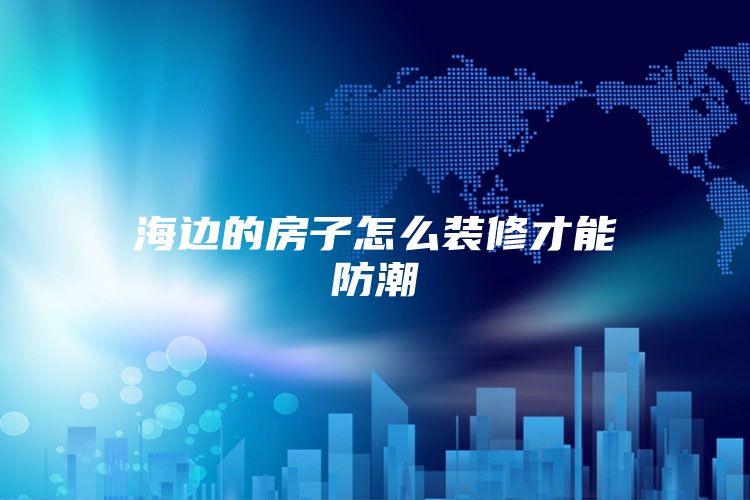 海边的房子怎么装修才能防潮