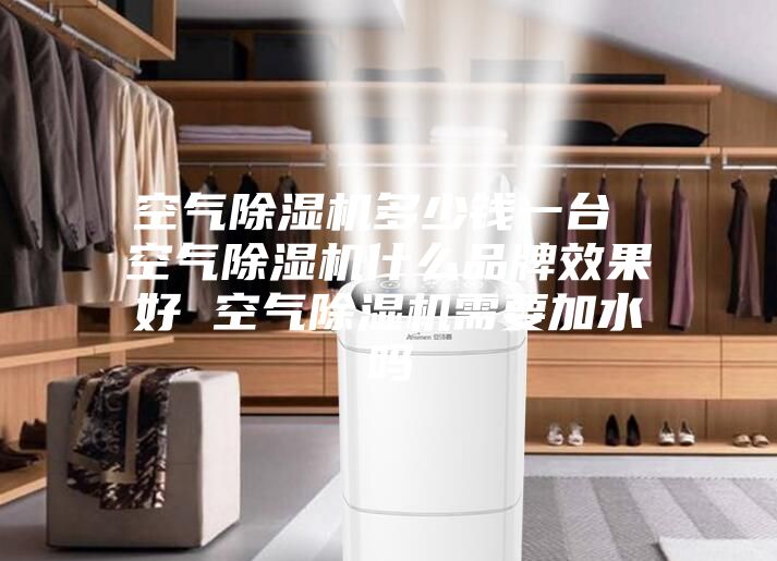 空气除湿机多少钱一台 空气除湿机什么品牌效果好 空气除湿机需要加水吗