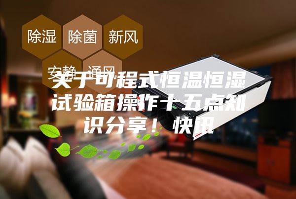 关于可程式恒温恒湿试验箱操作十五点知识分享！快讯
