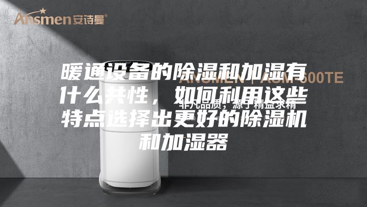 暖通设备的除湿和加湿有什么共性，如何利用这些特点选择出更好的除湿机和加湿器