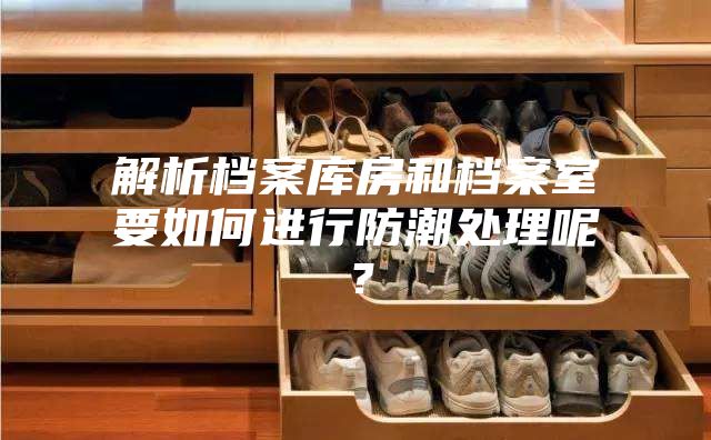 解析档案库房和档案室要如何进行防潮处理呢？
