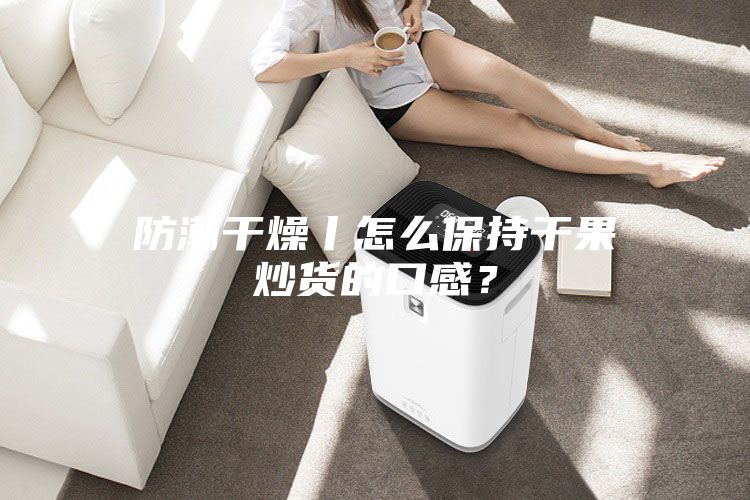 防潮干燥丨怎么保持干果炒货的口感？