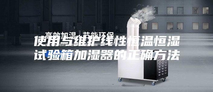 使用与维护线性恒温恒湿试验箱加湿器的正确方法