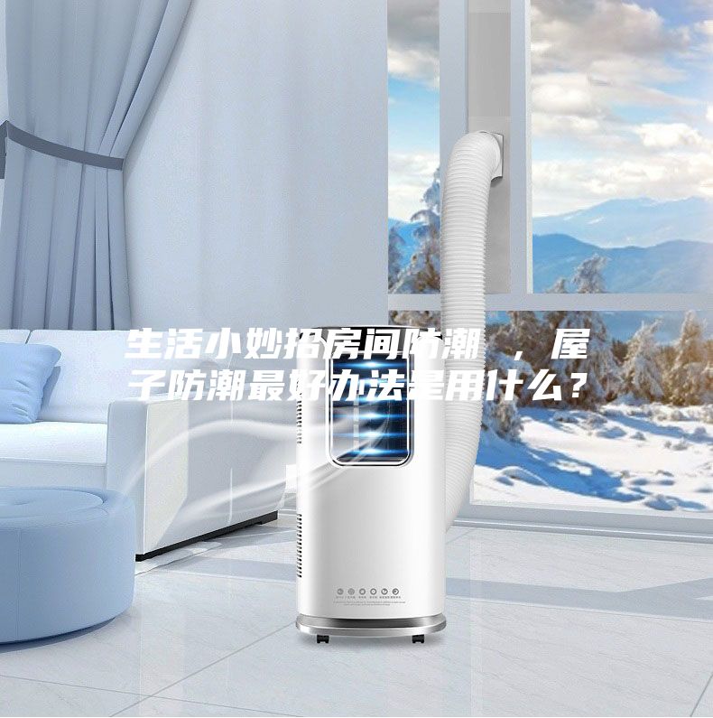 生活小妙招房间防潮 ，屋子防潮最好办法是用什么？