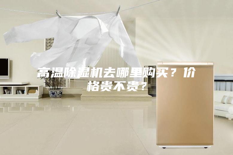 高温除湿机去哪里购买？价格贵不贵？