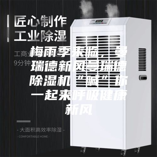 梅雨季来临，曼瑞德新风曼瑞德除湿机“喊”你一起来呼吸健康新风