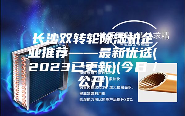 长沙双转轮除湿机企业推荐——最新优选(2023已更新)(今日／公开)