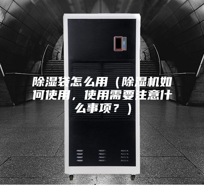 除湿袋怎么用（除湿机如何使用，使用需要注意什么事项？）