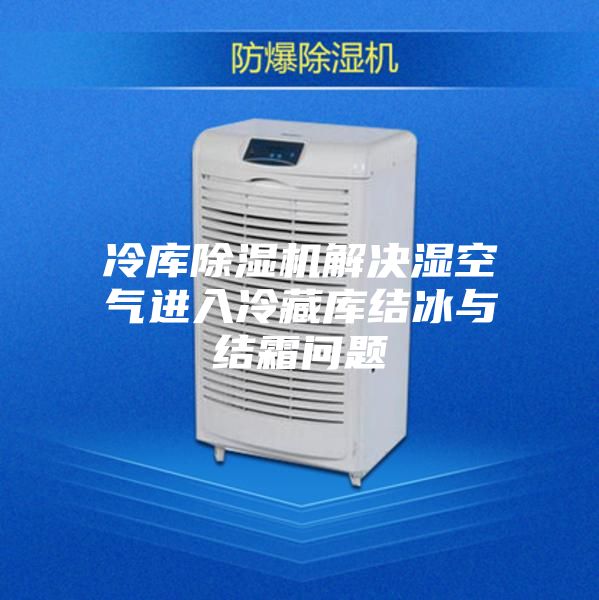 冷库除湿机解决湿空气进入冷藏库结冰与结霜问题