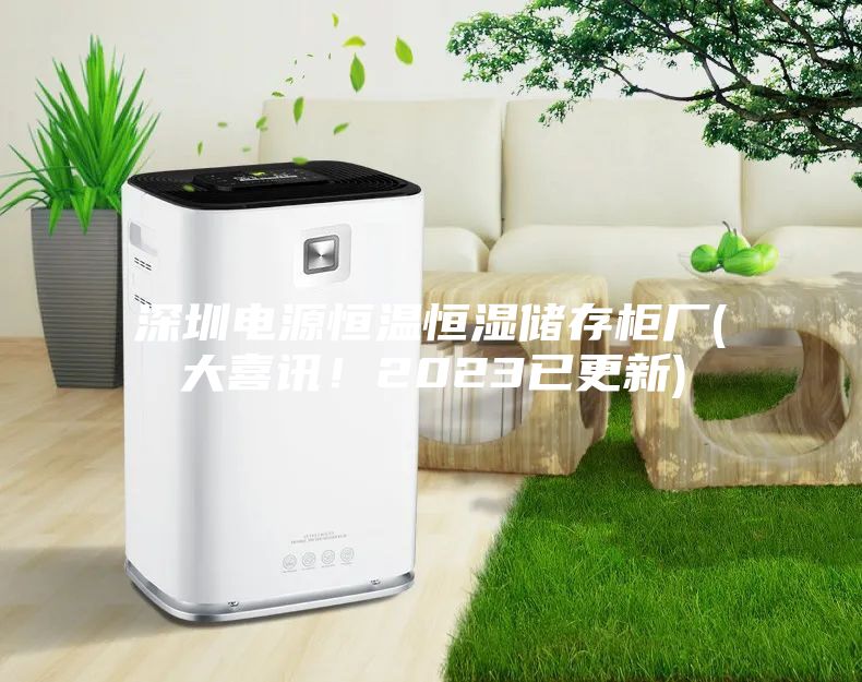深圳电源恒温恒湿储存柜厂(大喜讯!2023已更新)