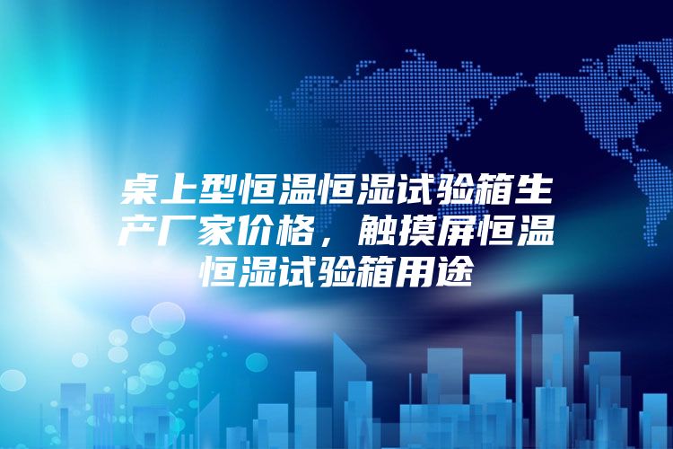 桌上型恒温恒湿试验箱生产厂家价格,触摸屏恒温恒湿试验箱用途