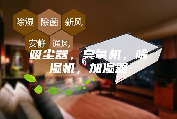 吸尘器,臭氧机,除湿机,加湿器