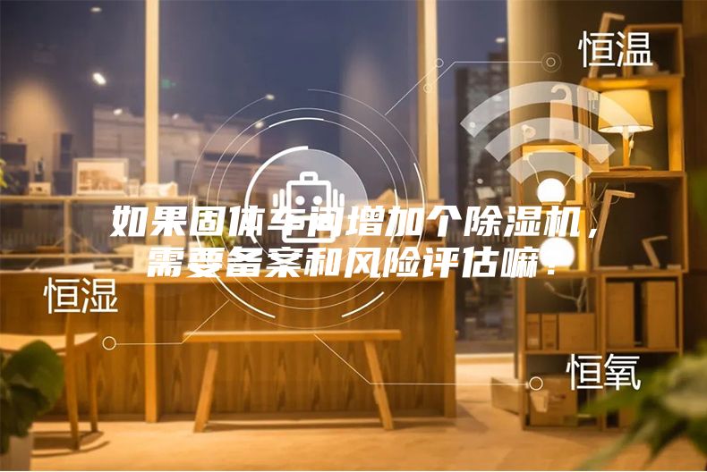 如果固体车间增加个除湿机，需要备案和风险评估嘛？
