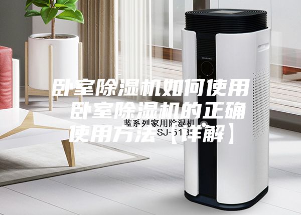 卧室除湿机如何使用 卧室除湿机的正确使用方法【详解】