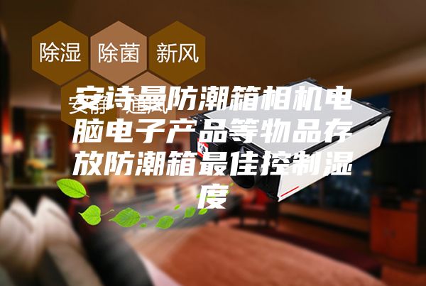 安诗曼防潮箱相机电脑电子产品等物品存放防潮箱最佳控制湿度