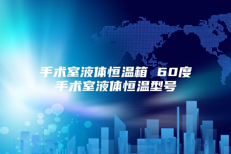 手术室液体恒温箱 60度手术室液体恒温型号