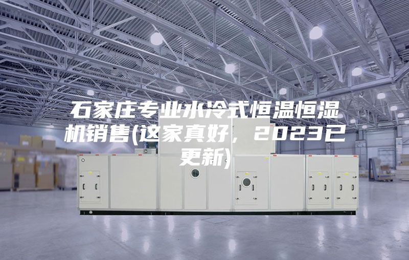 石家庄专业水冷式恒温恒湿机销售(这家真好,2023已更新)