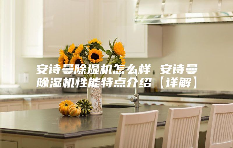 安诗曼除湿机怎么样 安诗曼除湿机性能特点介绍【详解】