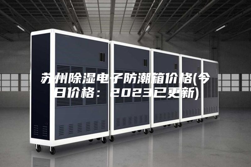 苏州除湿电子防潮箱价格(今日价格：2023已更新)