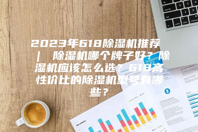 2023年618除湿机推荐 | 除湿机哪个牌子好?除湿机应该怎么选?618高性价比的除湿机型号有哪些?