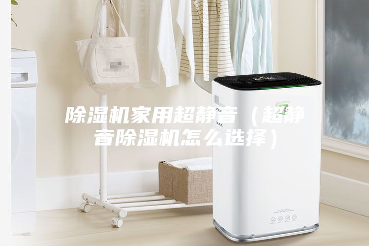 除湿机家用超静音（超静音除湿机怎么选择）
