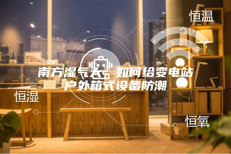 南方湿气大，如何给变电站户外箱式设备防潮