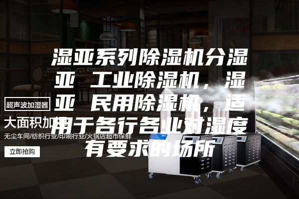 湿亚系列除湿机分湿亚 工业除湿机，湿亚 民用除湿机，适用于各行各业对湿度有要求的场所