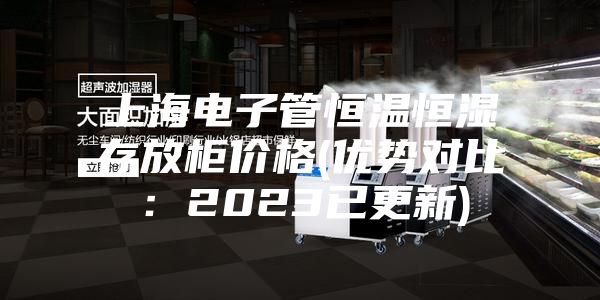 上海电子管恒温恒湿存放柜价格(优势对比：2023已更新)