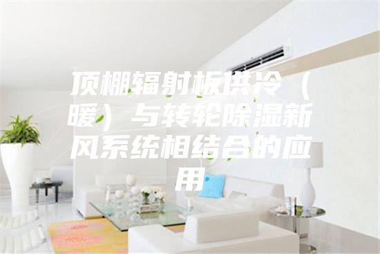 顶棚辐射板供冷（暖）与转轮除湿新风系统相结合的应用
