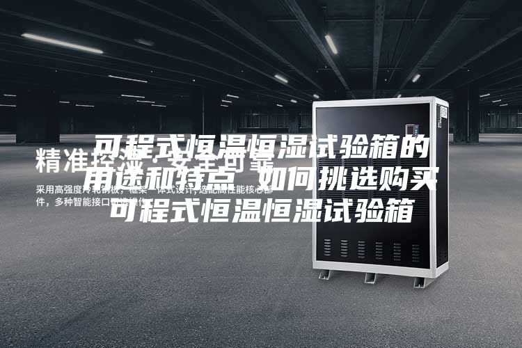 可程式恒温恒湿试验箱的用途和特点 如何挑选购买可程式恒温恒湿试验箱