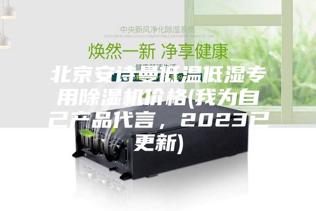 北京安诗曼低温低湿专用除湿机价格(我为自己产品代言,2023已更新)