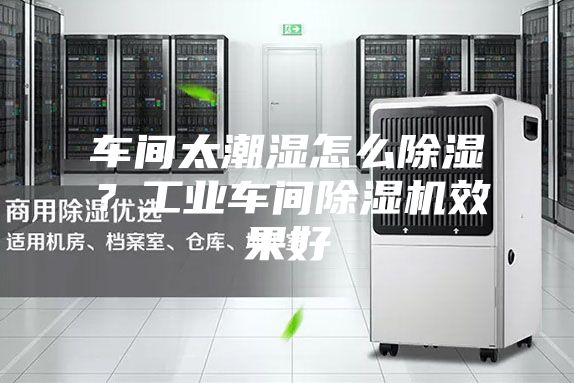 车间太潮湿怎么除湿？工业车间除湿机效果好