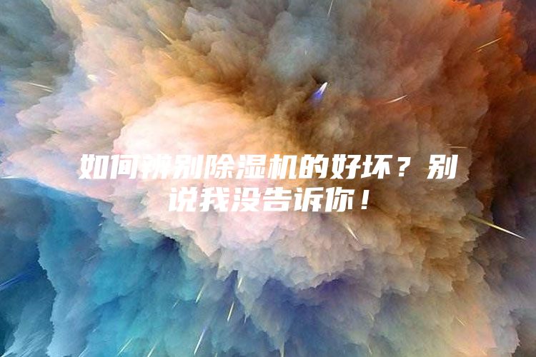 如何辨别除湿机的好坏？别说我没告诉你！